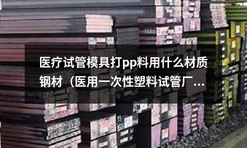 醫療試管模具打pp料用什么材質鋼材(醫用一次性塑料試管廠家)