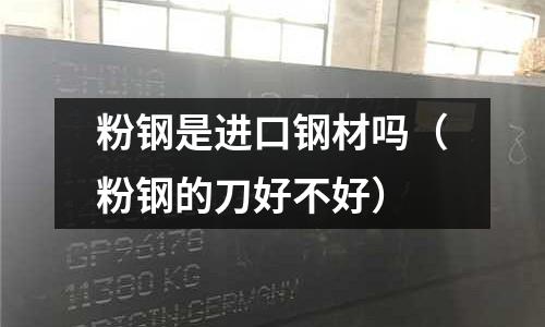 粉鋼是進(jìn)口鋼材嗎(粉鋼的刀好不好)