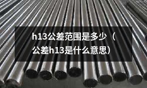 h13公差范圍是多少(公差h13是什么意思)