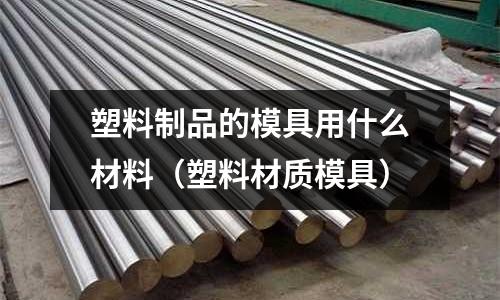 塑料制品的模具用什么材料（塑料材質模具）