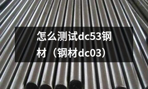 怎么測(cè)試dc53鋼材（鋼材dc03）