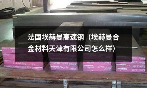 法國埃赫曼高速鋼（埃赫曼合金材料天津有限公司怎么樣）