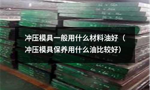 沖壓模具一般用什么材料油好（沖壓模具保養用什么油比較好）