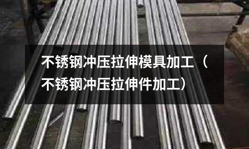 不銹鋼沖壓拉伸模具加工（不銹鋼沖壓拉伸件加工）