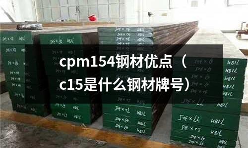 cpm154鋼材優(yōu)點（c15是什么鋼材牌號）