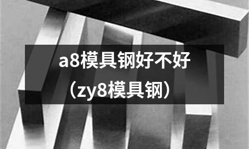 a8模具鋼好不好（zy8模具鋼）
