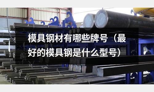 模具鋼材有哪些牌號（最好的模具鋼是什么型號）
