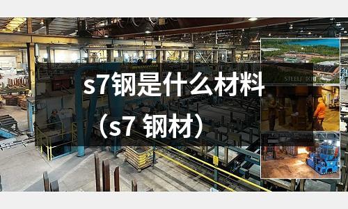 s7鋼是什么材料(s7 鋼材)
