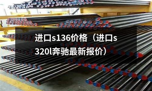 進口s136價格(進口s320l奔馳最新報價)
