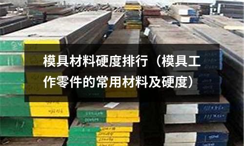 模具材料硬度排行(模具工作零件的常用材料及硬度)