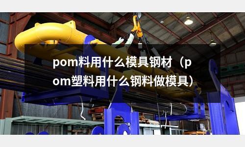 pom料用什么模具鋼材（pom塑料用什么鋼料做模具）