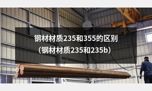 鋼材材質235和355的區別(鋼材材質235和235b)
