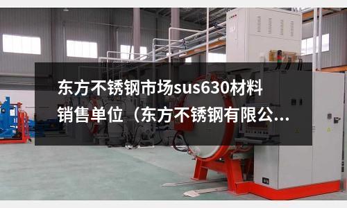 東方不銹鋼市場sus630材料銷售單位(東方不銹鋼有限公司)