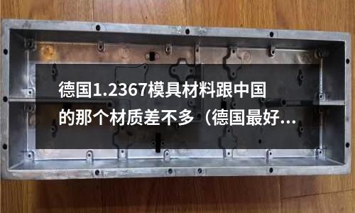 德國1.2367模具材料跟中國的那個材質差不多(德國最好的十大模具公司)