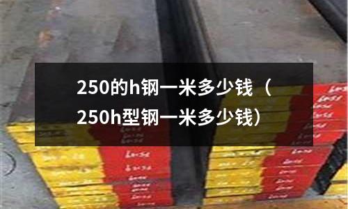 250的h鋼一米多少錢(250h型鋼一米多少錢)