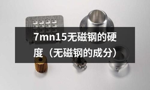 7mn15無磁鋼的硬度(無磁鋼的成分)