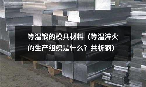 等溫鍛的模具材料(等溫淬火的生產組織是什么?共析鋼)