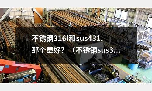 不銹鋼316l和sus431,那個更好?(不銹鋼sus316的好還是sus304好)