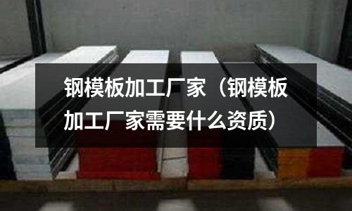鋼模板加工廠家(鋼模板加工廠家需要什么資質(zhì))