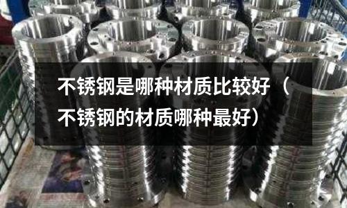 不銹鋼是哪種材質比較好(不銹鋼的材質哪種最好)