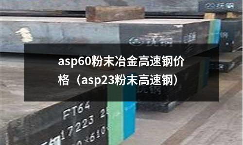 asp60粉末冶金高速鋼價格(asp23粉末高速鋼)