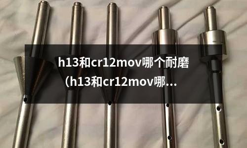 h13和cr12mov哪個(gè)耐磨(h13和cr12mov哪個(gè)貴)