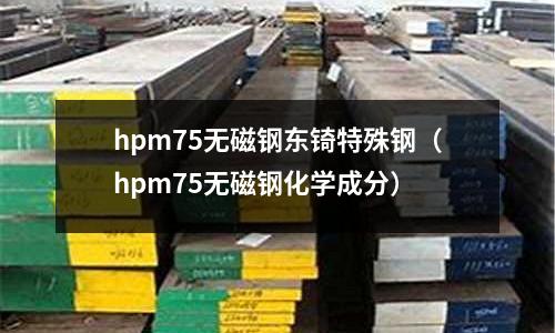 hpm75無磁鋼東锜特殊鋼（hpm75無磁鋼化學成分）