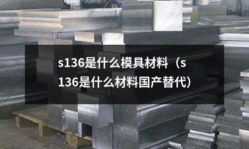 s136是什么模具材料（s136是什么材料國(guó)產(chǎn)替代）