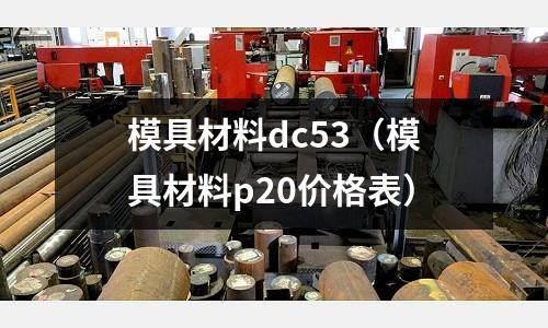 模具材料dc53（模具材料p20價格表）