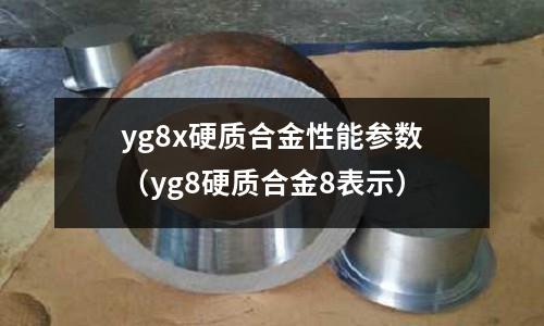 yg8x硬質合金性能參數（yg8硬質合金8表示）