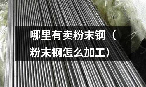 哪里有賣粉末鋼（粉末鋼怎么加工）