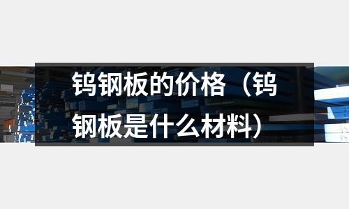 鎢鋼板的價(jià)格（鎢鋼板是什么材料）