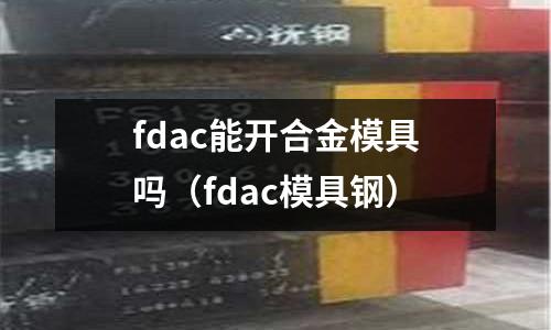 fdac能開合金模具嗎(fdac模具鋼)