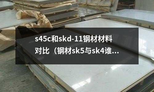 s45c和skd-11鋼材材料對比（鋼材sk5與sk4誰好）