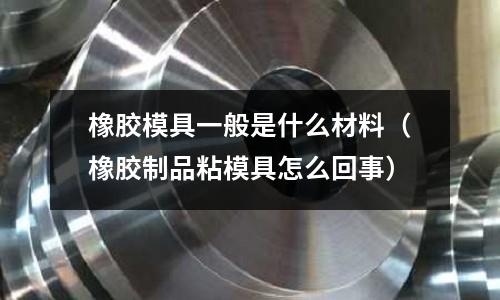 橡膠模具一般是什么材料（橡膠制品粘模具怎么回事）