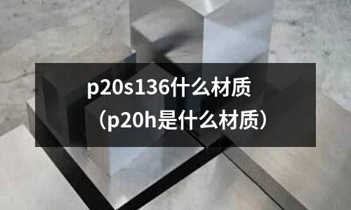 p20s136什么材質(zhì)（p20h是什么材質(zhì)）