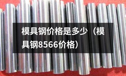 模具鋼價格是多少（模具鋼8566價格）
