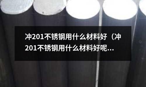 沖201不銹鋼用什么材料好（沖201不銹鋼用什么材料好呢）