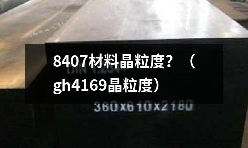 8407材料晶粒度？（gh4169晶粒度）