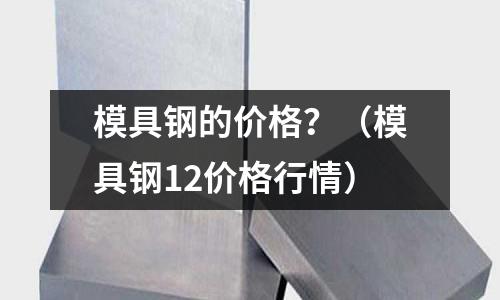 模具鋼的價格？（模具鋼12價格行情）