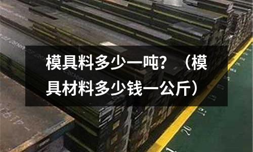 模具料多少一噸？（模具材料多少錢一公斤）