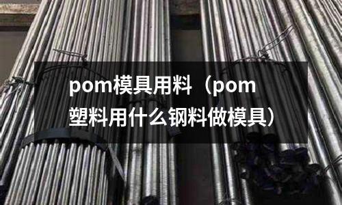 pom模具用料(pom塑料用什么鋼料做模具)