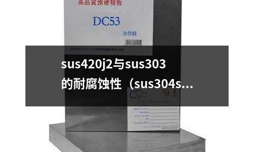 sus420j2與sus303的耐腐蝕性（sus304svs304的區別）