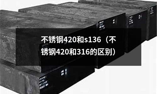不銹鋼420和s136（不銹鋼420和316的區別）