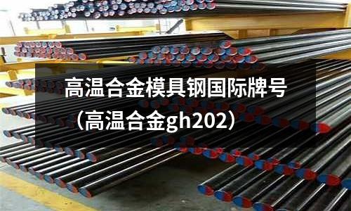 高溫合金模具鋼國際牌號（高溫合金gh202）