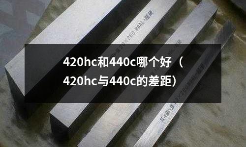 420hc和440c哪個好（420hc與440c的差距）