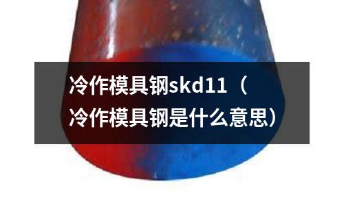 冷作模具鋼skd11（冷作模具鋼是什么意思）