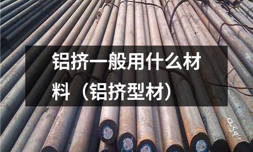 鋁擠一般用什么材料（鋁擠型材）