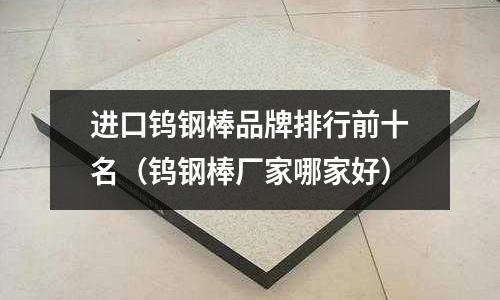 進口鎢鋼棒品牌排行前十名（鎢鋼棒廠家哪家好）