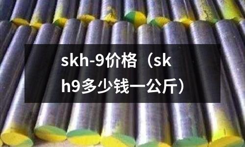 skh-9價格（skh9多少錢一公斤）